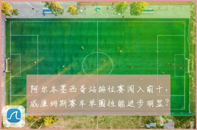 阿尔本墨西哥站排位赛闯入前十,威廉姆斯赛车单圈性能进步明显?