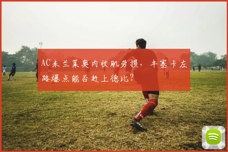 AC米兰莱奥内收肌劳损，丰塞卡左路爆点能否赶上德比？