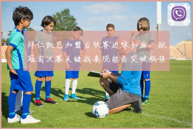 拜仁凯恩加盟后联赛进球如麻，欧冠淘汰赛关键战表现能否突破瓶颈？