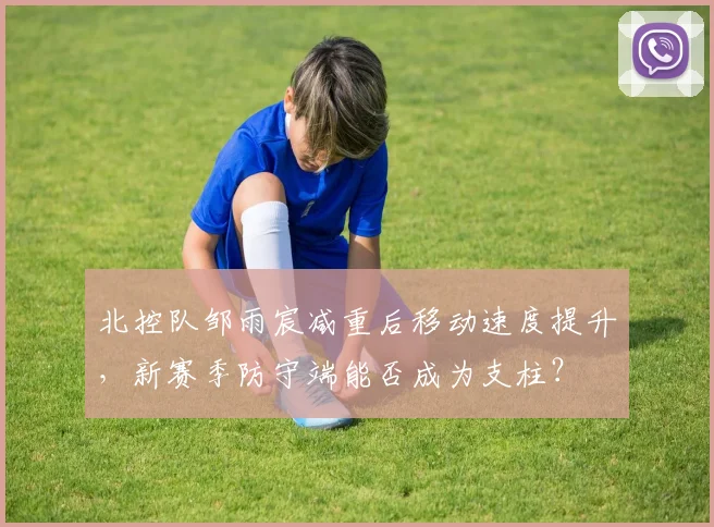 北控队邹雨宸减重后移动速度提升,新赛季防守端能否成为支柱?