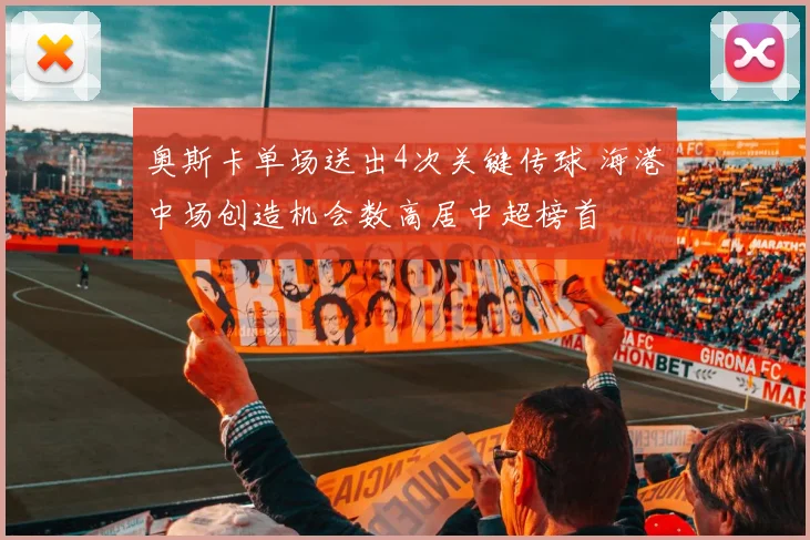 奥斯卡单场送出4次关键传球 海港中场创造机会数高居中超榜首
