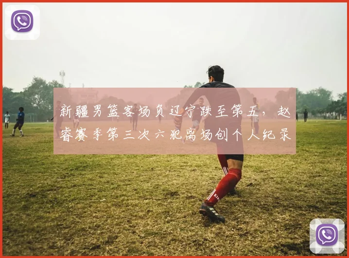新疆男篮客场负辽宁跌至第五，赵睿赛季第三次六犯离场创个人纪录