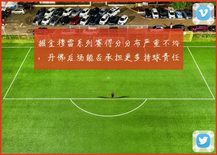 掘金穆雷系列赛得分分布严重不均,丹佛后场能否承担更多持球责任?