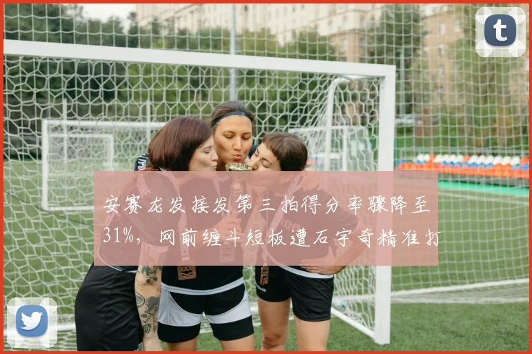 安赛龙发接发第三拍得分率骤降至31%,网前缠斗短板遭石宇奇精准打击
